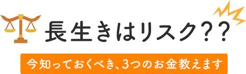 長生きはリスク?? 今知っておくべき、3つのお金教えます